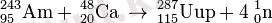 \,^{243}_{95}\mathrm{Am} + \,^{48}_{20}\mathrm{Ca} \, \to \,{}^{287}_{115}\mathrm{Uup} + 4 \; ^1_0\mathrm{n} \; 