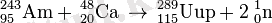 \,^{243}_{95}\mathrm{Am} + \,^{48}_{20}\mathrm{Ca} \, \to \,{}^{289}_{115}\mathrm{Uup} + 2 \; ^1_0\mathrm{n} \; 